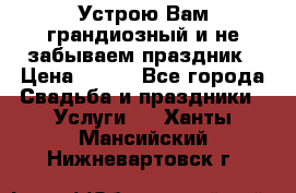 Устрою Вам грандиозный и не забываем праздник › Цена ­ 900 - Все города Свадьба и праздники » Услуги   . Ханты-Мансийский,Нижневартовск г.